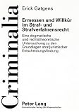 Ermessen und Willkür im Straf- und Strafverfahrensrecht: Eine dogmatische und rechtstheoretische Untersuchung zu den Grundlagen strafjuristischer Entscheidungsfindung