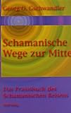 Schamanische Wege zur Mitte: Das Praxishandbuch des Schamanischen Reisens - Georg O. Gschwandler
