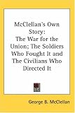 McClellan s Own Story: The War for the Union, The Soldiers Who Fought It and The Civilians Who Directed It