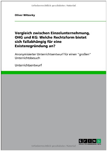Grin Verlag Vergleich zwischen Einzelunternehmung, OHG und KG: Welche Rechtsform bietet sich fallabh&auml;ngig f&uuml;r eine Existenzgr&uuml;ndung an?: Anonymisi ...