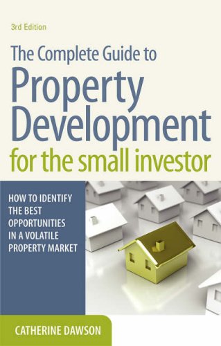 The Complete Guide to Property Development for the Small Investor: How to Identify the Best Opportunities in a Volatile Property Market by Catherine Dawson