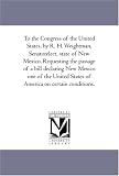 To the Congress of the United States, by R. H. Weightman, Senatorelect, state of New Mexico. Requesting the passage of a bill declaring New Mexico one ... States of America on certain conditions.