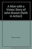 A man with a vision : the story of John Groom