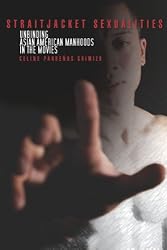 Straitjacket Sexualities: Unbinding Asian American Manhoods in the Movies