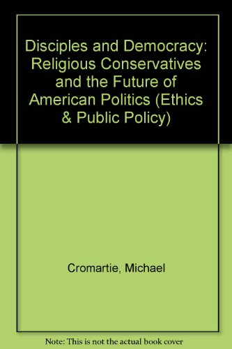 Disciples and Democracy: Religious Conservatives and the Future of American Politics (Ethics & Public Policy)