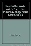 How to research, write, teach and publish management case studies