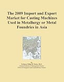 The 2009 Import and Export Market for Casting Machines Used in Metallurgy or Metal Foundries in Asia