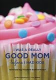 I Was a Really Good Mom Before I Had Kids: Reinventing Modern Motherhood
