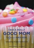 I Was a Really Good Mom Before I Had Kids: Reinventing Modern Motherhood
