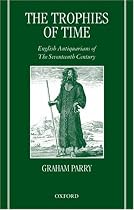 The Trophies of Time: English Antiquarians of the Seventeenth Century