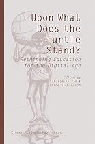 Upon What Does the Turtle Stand?: Rethinking Education for the Digital Age Upon What Does the Turtle Stand?: Rethinking Education for the Digital Age