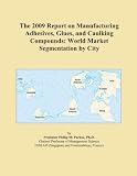 The 2009 Report on Manufacturing Adhesives, Glues, and Caulking Compounds: World Market Segmentation by City