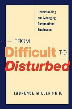 Ph. D. Laurence Miller: From Difficult to Disturbed : Understanding and Managing Dysfunctional Employees (Paperback); 2007 Edition