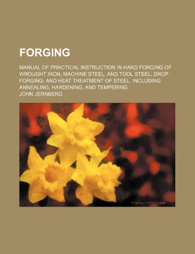 Forging; manual of practical instruction in hand forging of wrought iron, machine steel, and tool steel drop forging and heat treatment of steel, including annealing, hardening, and tempering