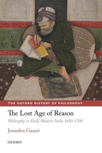 The Lost Age of Reason: Philosophy in Early Modern India 1450-1700 (The Oxford History of Philosophy)
