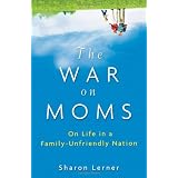 The War on Moms: On Life in a Family-Unfriendly Nation ~ Sharon Lerner