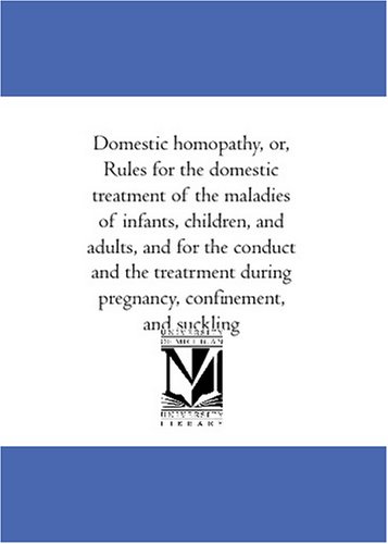 Domestic homoeopathy, or, Rules for the domestic treatment of the maladies of infants, children, and adults, and for the conduct and the treatrment during pregnancy, confinement, and suckling