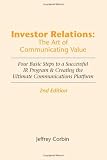 Investor Relations: The Art of Communicating Value, 2nd Edition: Four Basic Steps to a Successful IR Program & Creating the Ultimate Communications Platform Investor Relations: The Art of Communicating Value, 2nd Edition: Four Basic Steps to a Successful IR Program & Creating the Ultimate Communications Platform