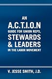 An A.C.T.I.O.N Guide for Union Reps, Stewards & Leaders in the Labor Movement