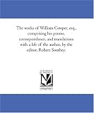 The works of William Cowper, esq., comprising his poems, corrsepondence, and translations with a life of the author, by the editor, Robert Southey.