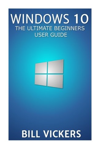 Windows 10: The Ultimate Beginners User Guide, by Bill Vickers