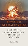 Der Kalte Krieg 1947 - 1991: Geschichte eines radikalen Zeitalters