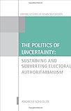The politics of uncertainty : sustaining and subverting electoral authoritarianism