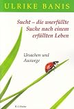 Sucht - die unerf&uuml;llte Suche nach einem erf&uuml;llten Leben: Ursachen und Auswege - Ulrike Banis