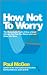 How Not To Worry: The Remarkable Truth of How a Small Change Can Help You Stress Less and Enjoy Life More