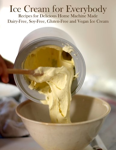 Ice Cream for Everybody: Recipes for Delicious Home Machine Made Dairy Free, Soy Free, Gluten Free and Vegan Ice Cream