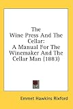 The Wine Press And The Cellar: A Manual For The Winemaker And The Cellar Man (1883) Emmet Hawkins Rixford