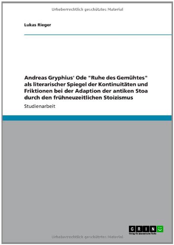 Grin Verlag Andreas Gryphius' Ode "Ruhe des Gem&uuml;htes" als literarischer Spiegel der Kontinuit&auml;ten und Friktionen bei der Adaption der antiken Stoa ...