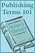 Publishing Terms 101 (A glossary of nearly 500 words/terms used in the publishing world - in books, 