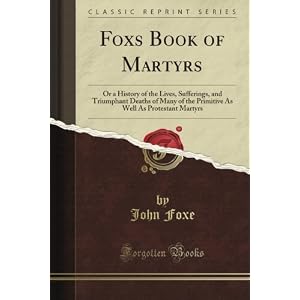Fox's Book of Martyrs: Or a History of the Lives, Sufferings, and Triumphant Deaths of Many of the Primitive As Well As Protestant Martyrs (Classic Reprint)