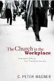 The Church in the Workplace: How Gods People Can Transform Society