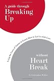 A guide through Breaking Up without Heartbreak: Using the Laws of Nature to Learn How to Let Go with Love