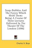 Soap-Bubbles And The Forces Which Mold Them: Being A Course Of Three Lectures Delivered In The Theater Of The London (1896)