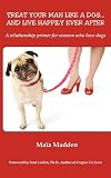 Treat Your Man Like A Dog... And Live Happily Ever After.  A relationship primer for women who love dogs.