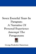 Seven Eventful Years In Paraguay: A Narrative Of Personal Experience Amongst The Paraguayans