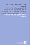 The Manufacture of Glue and Gelatine: The Application and Uses of Machinery, Etc. Complete Lists of Manufacturers and Dealers in the United States and Canada ... (1898? )