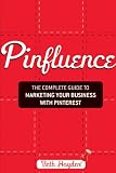 Pinfluence: The Complete Guide to Marketing Your Business with Pinterest Pinfluence: The Complete Guide to Marketing Your Business with Pinterest