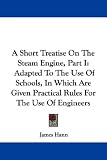 A Short Treatise On The Steam Engine, Part I: Adapted To The Use Of Schools, In Which Are Given Practical Rules For The Use Of Engineers