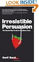 Irresistible Persuasion: The Secret Way to Get to Yes Every Time