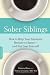 Sober Siblings: How to Help Your Alcoholic Brother or Sister-and Not Lose Yourself