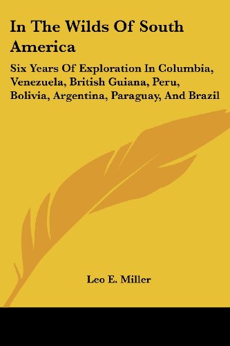 in the wilds of south america six years of exploration in columbia venezuela british guiana peru bolivia