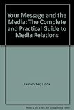 Your message and the media : the complete and practical guide to media relations