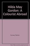 Hilda May Gordon(1874-1972) : a colourist abroad : her travels around the world in the 1920s,illustrated by her own painting,and based largely upon her unpublished journals