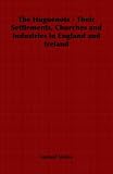 The Huguenots - Their Settlements, Churches and Industries in England and Ireland