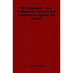 The Huguenots - Their Settlements, Churches and Industries in England and Ireland