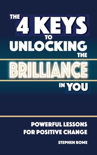 The 4 Keys to Unlocking the Brilliance in You: Powerful Self Help Lessons for Positive Change, by Stephen Rome